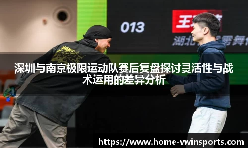 深圳与南京极限运动队赛后复盘探讨灵活性与战术运用的差异分析