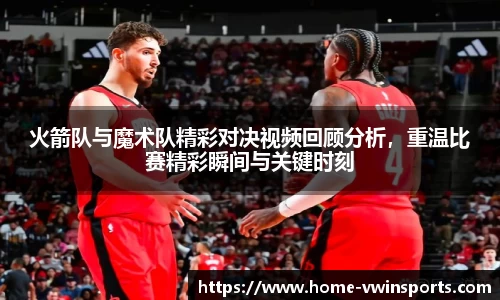 火箭队与魔术队精彩对决视频回顾分析，重温比赛精彩瞬间与关键时刻