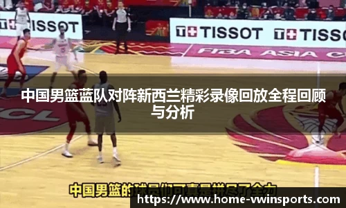 中国男篮蓝队对阵新西兰精彩录像回放全程回顾与分析