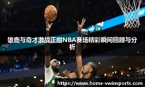 雄鹿与奇才激战正酣NBA赛场精彩瞬间回顾与分析